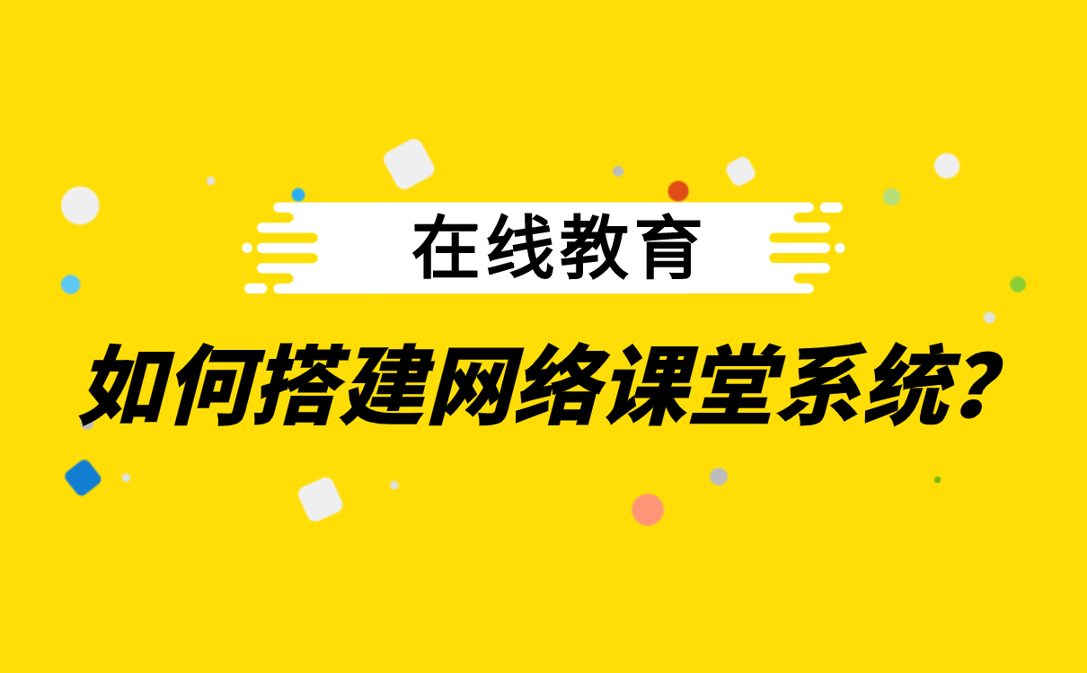 在線教育平臺搭建-機(jī)構(gòu)線上教學(xué)軟件系統(tǒng)哪家好